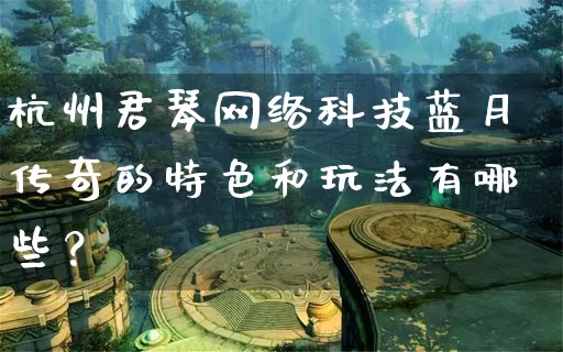 杭州君琴网络科技蓝月传奇的特色和玩法有哪些？_https://www.bfhh.net_全天推荐_第1张